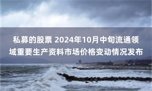 私募的股票 2024年10月中旬流通领域重要生产资料市场价格变动情况发布