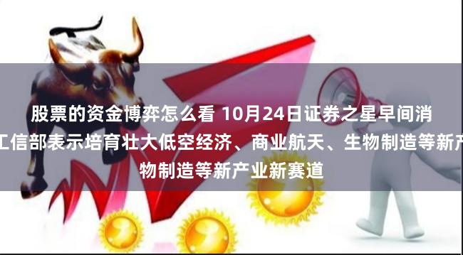 股票的资金博弈怎么看 10月24日证券之星早间消息汇总：工信部表示培育壮大低空经济、商业航天、生物制造等新产业新赛道