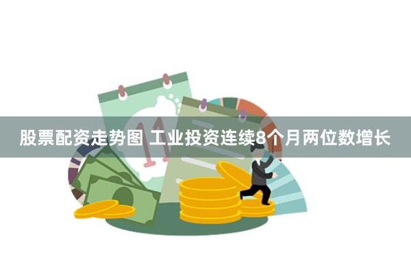 股票配资走势图 工业投资连续8个月两位数增长