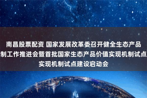 南昌股票配资 国家发展改革委召开健全生态产品价值实现机制工作推进会暨首批国家生态产品价值实现机制试点建设启动会