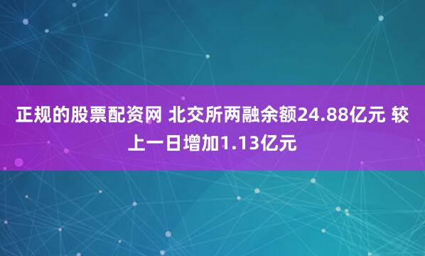 正规的股票配资网 北交所两融余额24.88亿元 较上一日增加1.13亿元