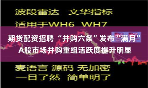 期货配资招聘 “并购六条”发布“满月” A股市场并购重组活跃度提升明显