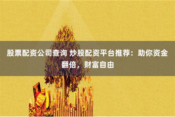 股票配资公司查询 炒股配资平台推荐：助你资金翻倍，财富自由