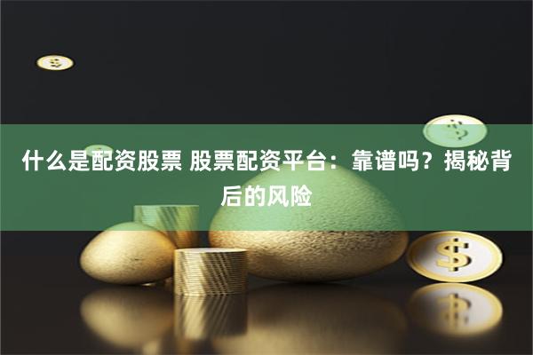 什么是配资股票 股票配资平台：靠谱吗？揭秘背后的风险