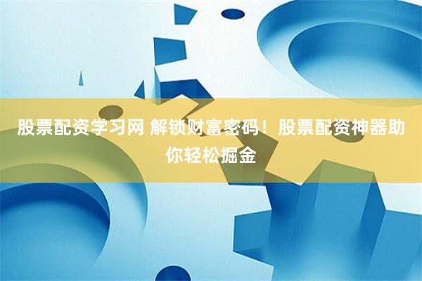 股票配资学习网 解锁财富密码！股票配资神器助你轻松掘金