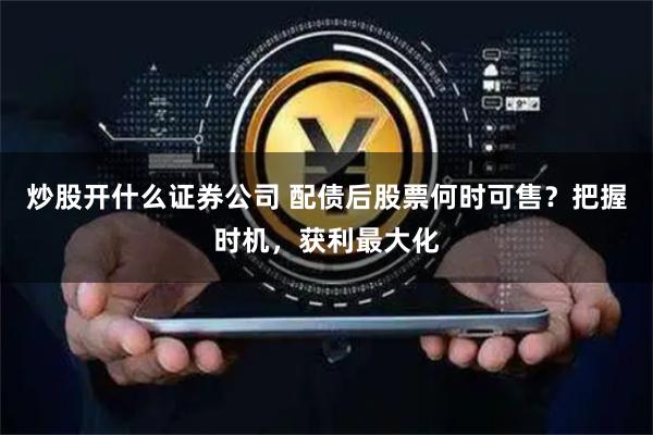 炒股开什么证券公司 配债后股票何时可售？把握时机，获利最大化