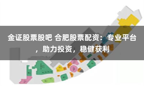 金证股票股吧 合肥股票配资：专业平台，助力投资，稳健获利