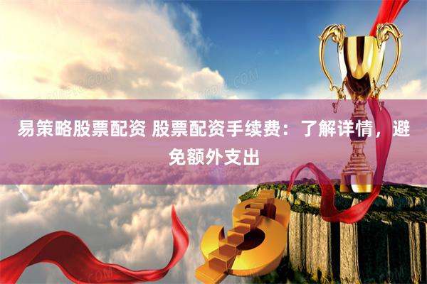 易策略股票配资 股票配资手续费：了解详情，避免额外支出