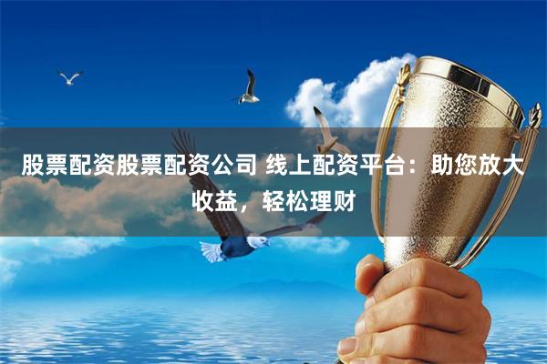 股票配资股票配资公司 线上配资平台：助您放大收益，轻松理财