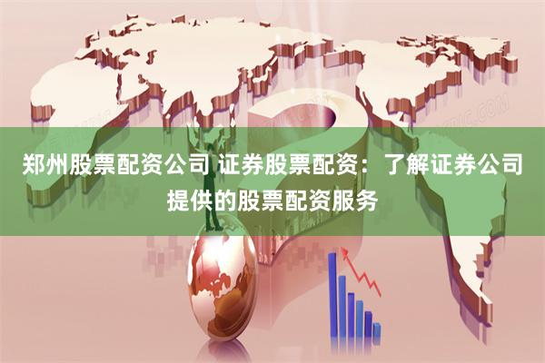 郑州股票配资公司 证券股票配资：了解证券公司提供的股票配资服务