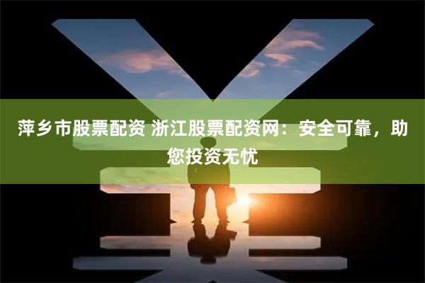 萍乡市股票配资 浙江股票配资网：安全可靠，助您投资无忧