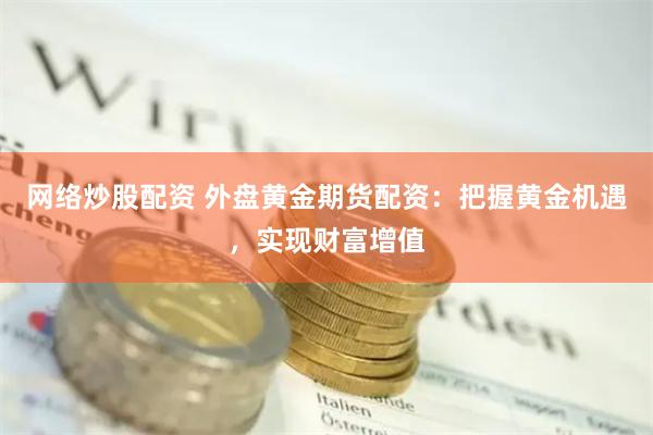 网络炒股配资 外盘黄金期货配资：把握黄金机遇，实现财富增值