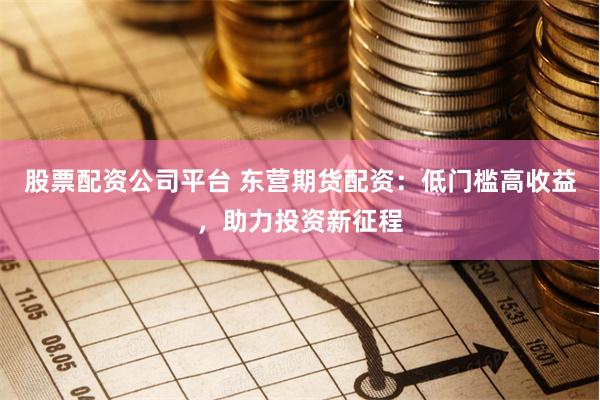 股票配资公司平台 东营期货配资：低门槛高收益，助力投资新征程