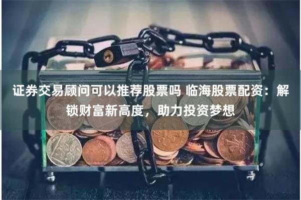 证券交易顾问可以推荐股票吗 临海股票配资：解锁财富新高度，助力投资梦想