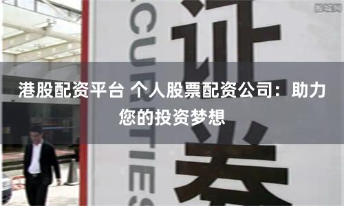 港股配资平台 个人股票配资公司：助力您的投资梦想