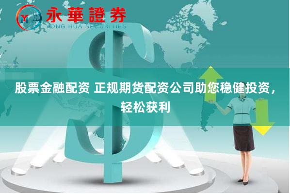 股票金融配资 正规期货配资公司助您稳健投资，轻松获利