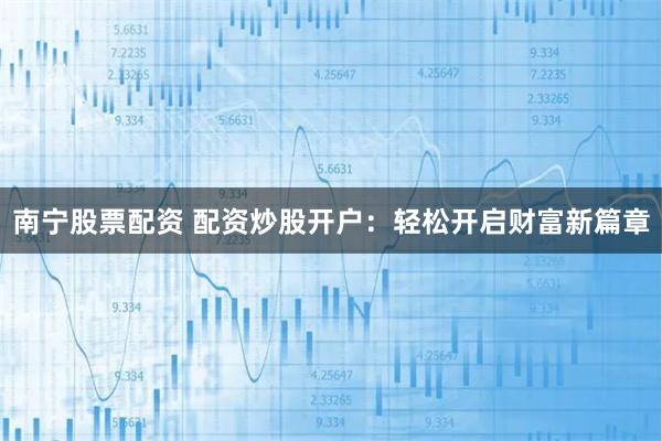南宁股票配资 配资炒股开户：轻松开启财富新篇章