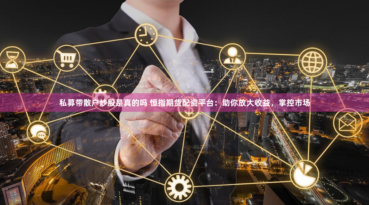 私募带散户炒股是真的吗 恒指期货配资平台：助你放大收益，掌控市场