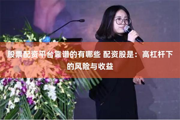 股票配资平台靠谱的有哪些 配资股是：高杠杆下的风险与收益