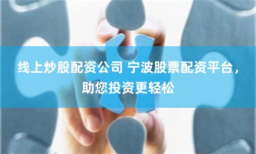 线上炒股配资公司 宁波股票配资平台，助您投资更轻松
