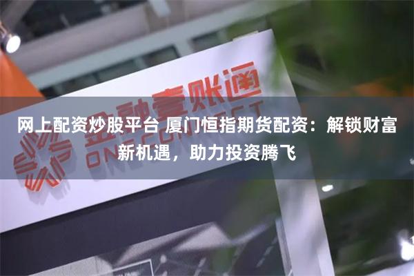 网上配资炒股平台 厦门恒指期货配资：解锁财富新机遇，助力投资腾飞