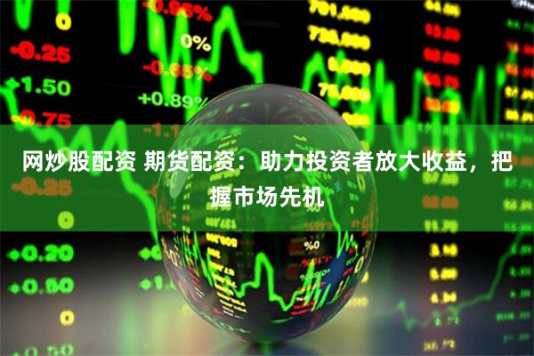 网炒股配资 期货配资：助力投资者放大收益，把握市场先机
