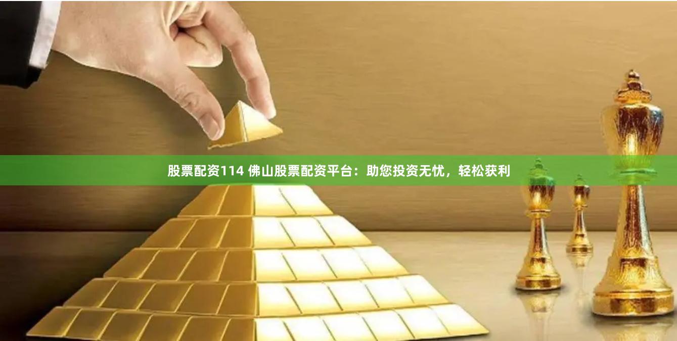 股票配资114 佛山股票配资平台：助您投资无忧，轻松获利