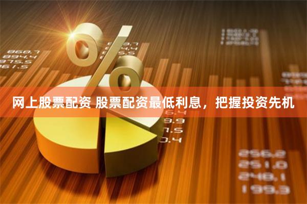 网上股票配资 股票配资最低利息，把握投资先机