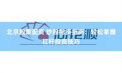 北京股票配资 炒股配资指南：轻松掌握杠杆投资技巧