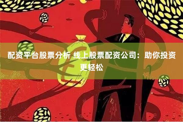 配资平台股票分析 线上股票配资公司：助你投资更轻松