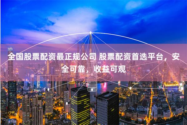 全国股票配资最正规公司 股票配资首选平台，安全可靠，收益可观