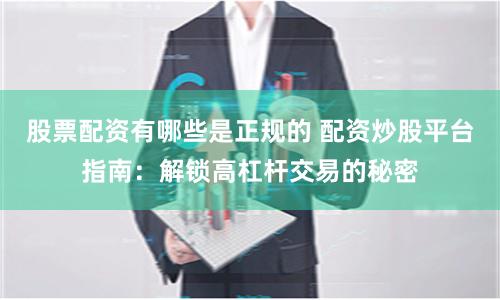股票配资有哪些是正规的 配资炒股平台指南：解锁高杠杆交易的秘密