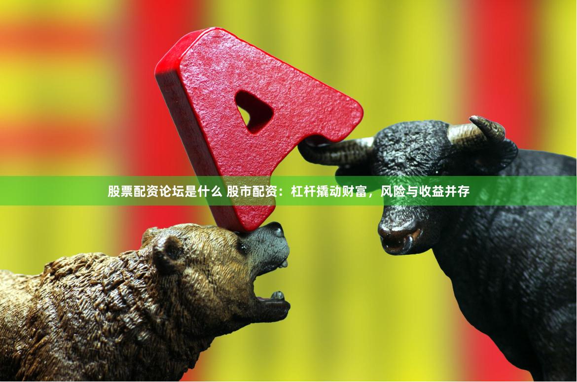 股票配资论坛是什么 股市配资：杠杆撬动财富，风险与收益并存
