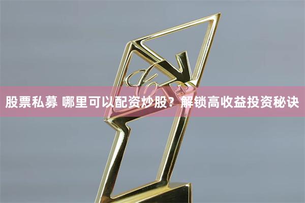 股票私募 哪里可以配资炒股？解锁高收益投资秘诀