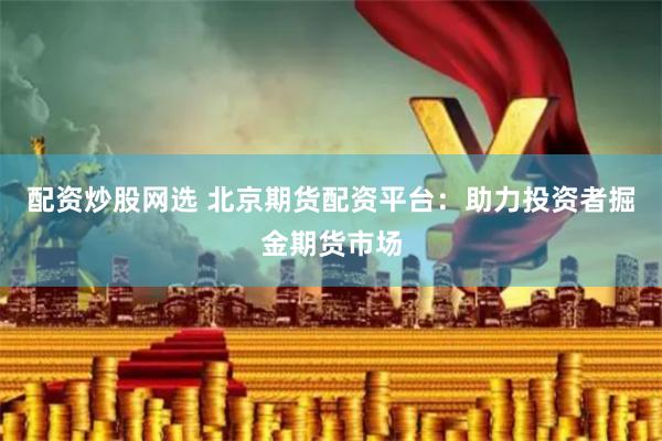 配资炒股网选 北京期货配资平台：助力投资者掘金期货市场
