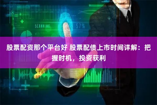 股票配资那个平台好 股票配债上市时间详解：把握时机，投资获利