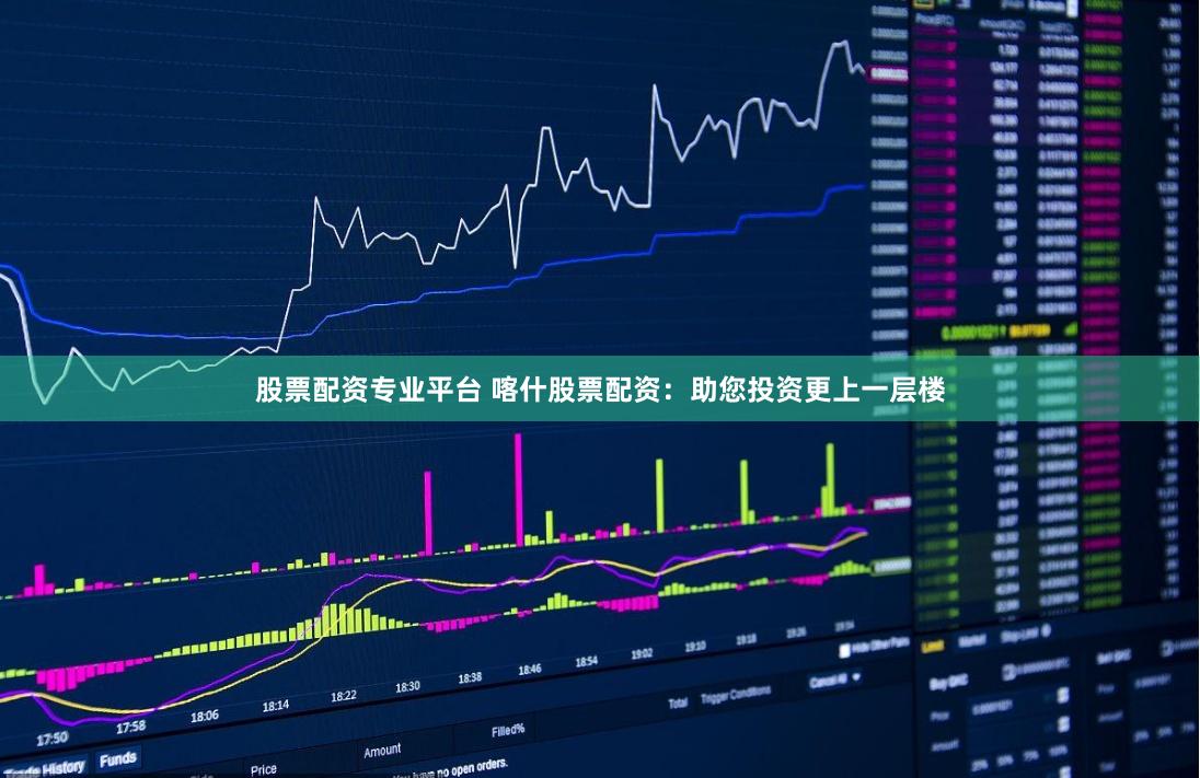 股票配资专业平台 喀什股票配资：助您投资更上一层楼