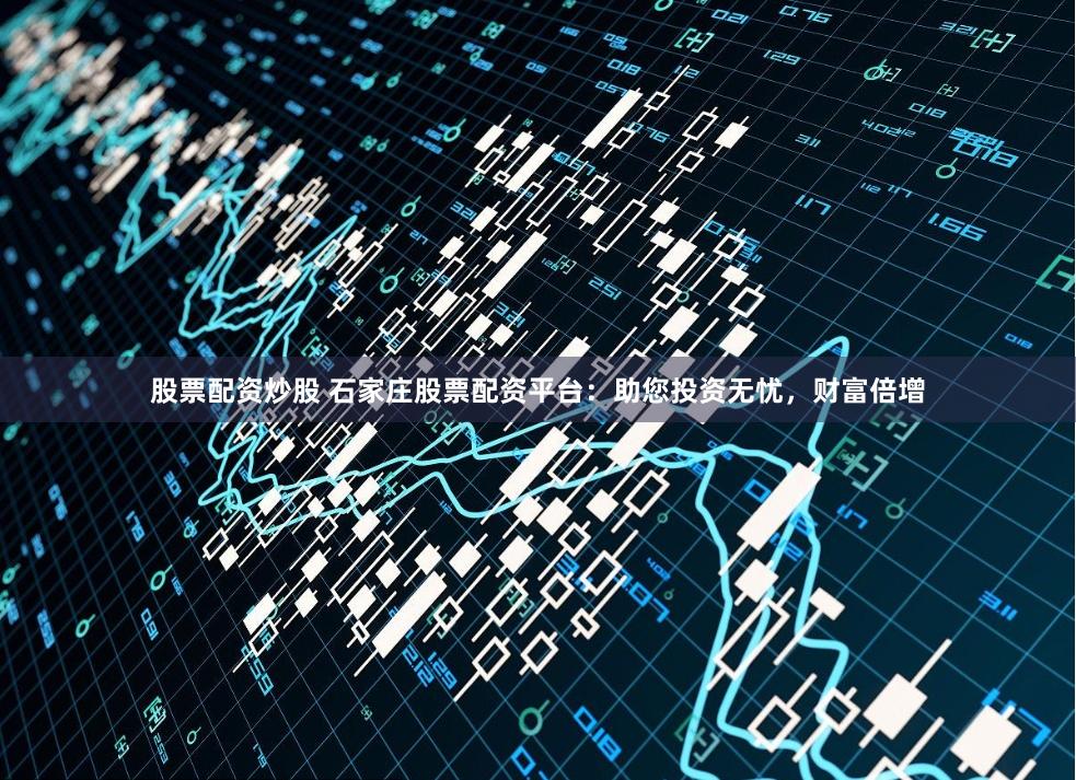 股票配资炒股 石家庄股票配资平台：助您投资无忧，财富倍增