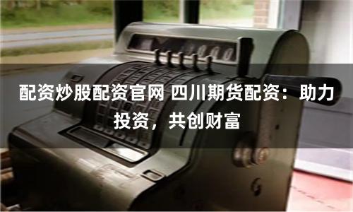 配资炒股配资官网 四川期货配资：助力投资，共创财富