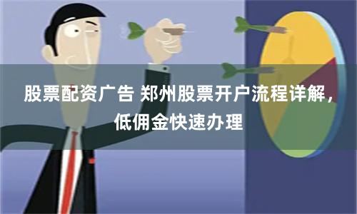 股票配资广告 郑州股票开户流程详解，低佣金快速办理