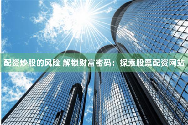 配资炒股的风险 解锁财富密码：探索股票配资网站