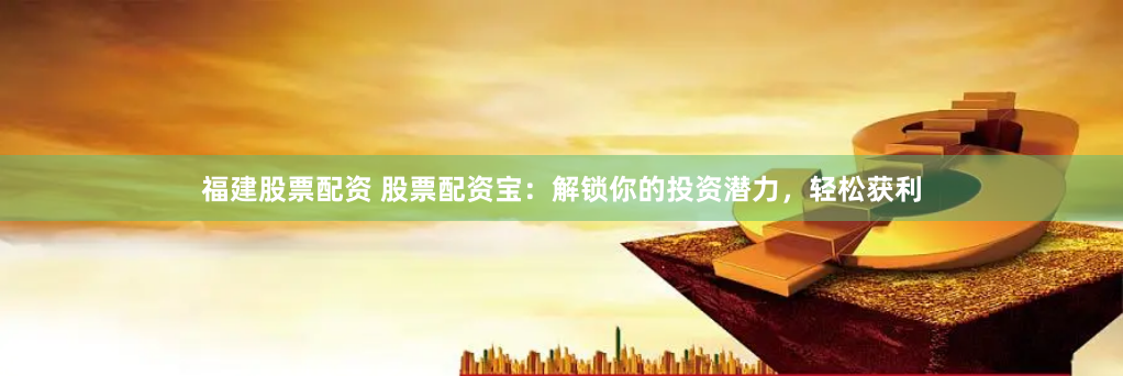 福建股票配资 股票配资宝：解锁你的投资潜力，轻松获利