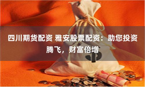 四川期货配资 雅安股票配资：助您投资腾飞，财富倍增