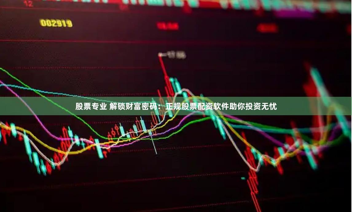 股票专业 解锁财富密码：正规股票配资软件助你投资无忧