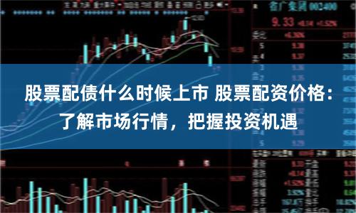 股票配债什么时候上市 股票配资价格：了解市场行情，把握投资机遇