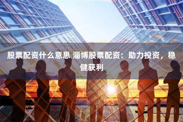 股票配资什么意思 淄博股票配资：助力投资，稳健获利