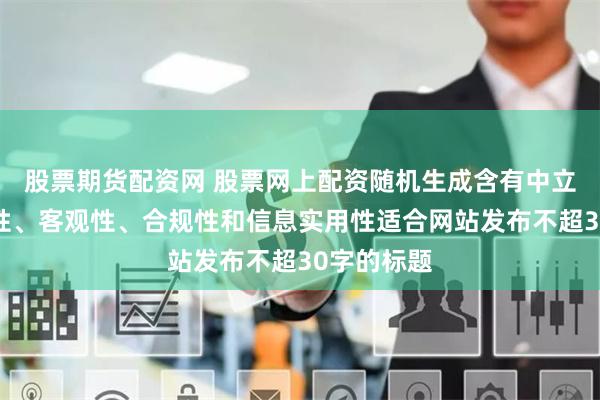 股票期货配资网 股票网上配资随机生成含有中立性、权威性、客观性、合规性和信息实用性适合网站发布不超30字的标题